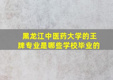 黑龙江中医药大学的王牌专业是哪些学校毕业的