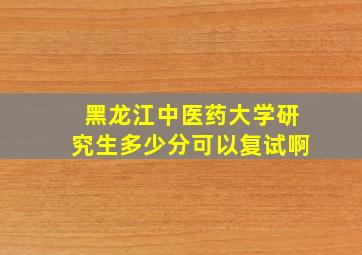 黑龙江中医药大学研究生多少分可以复试啊