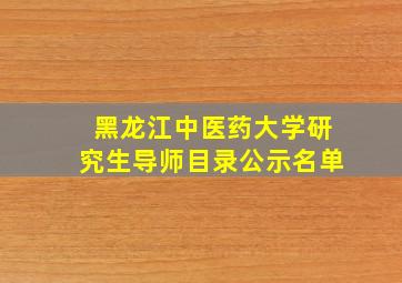 黑龙江中医药大学研究生导师目录公示名单