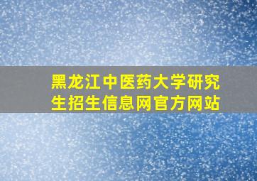 黑龙江中医药大学研究生招生信息网官方网站