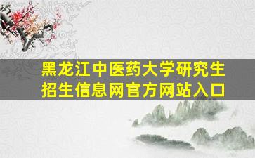 黑龙江中医药大学研究生招生信息网官方网站入口