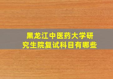 黑龙江中医药大学研究生院复试科目有哪些