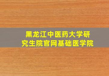 黑龙江中医药大学研究生院官网基础医学院