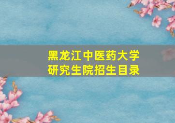 黑龙江中医药大学研究生院招生目录