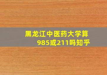 黑龙江中医药大学算985或211吗知乎