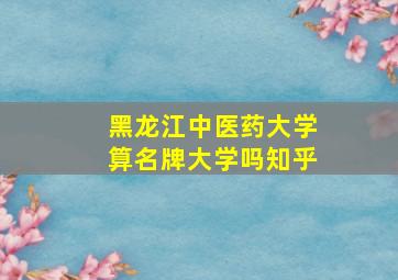 黑龙江中医药大学算名牌大学吗知乎