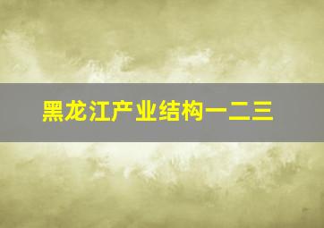 黑龙江产业结构一二三