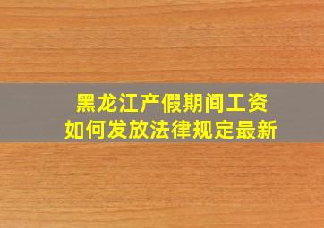 黑龙江产假期间工资如何发放法律规定最新