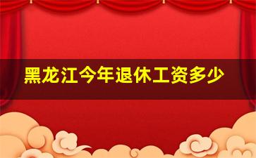 黑龙江今年退休工资多少