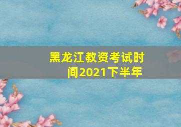 黑龙江教资考试时间2021下半年