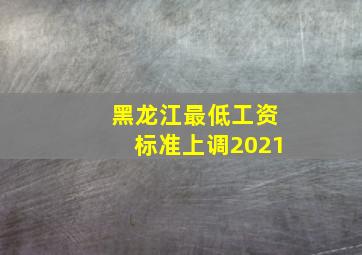 黑龙江最低工资标准上调2021