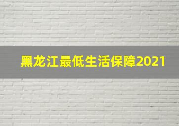 黑龙江最低生活保障2021