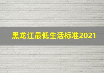 黑龙江最低生活标准2021