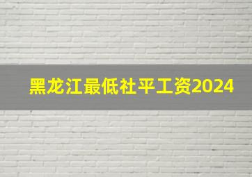 黑龙江最低社平工资2024