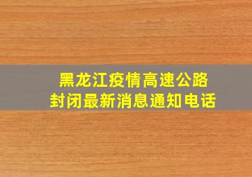 黑龙江疫情高速公路封闭最新消息通知电话