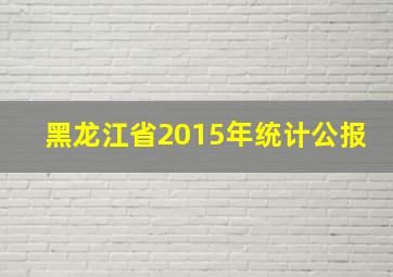 黑龙江省2015年统计公报