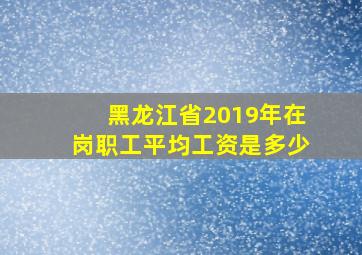 黑龙江省2019年在岗职工平均工资是多少