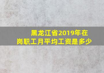 黑龙江省2019年在岗职工月平均工资是多少