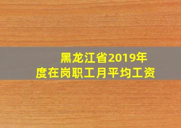 黑龙江省2019年度在岗职工月平均工资