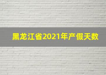 黑龙江省2021年产假天数