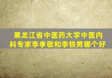 黑龙江省中医药大学中医内科专家李孝敬和李铁男哪个好