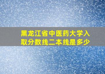 黑龙江省中医药大学入取分数线二本线是多少