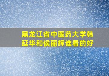 黑龙江省中医药大学韩延华和侯丽辉谁看的好