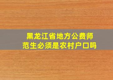 黑龙江省地方公费师范生必须是农村户口吗