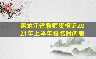 黑龙江省教师资格证2021年上半年报名时间表