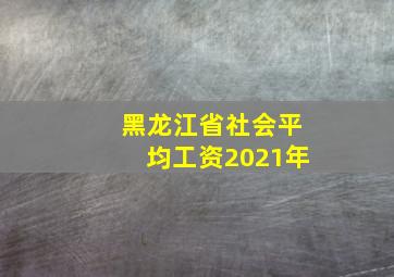 黑龙江省社会平均工资2021年