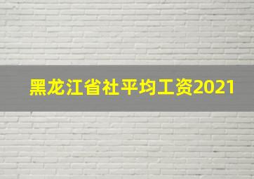 黑龙江省社平均工资2021