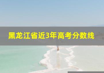 黑龙江省近3年高考分数线