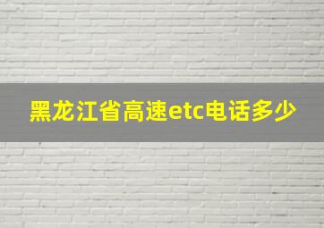 黑龙江省高速etc电话多少