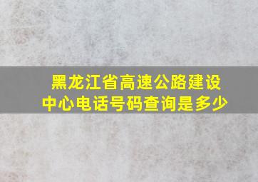 黑龙江省高速公路建设中心电话号码查询是多少