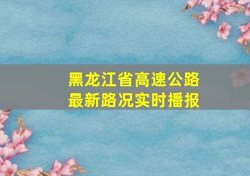 黑龙江省高速公路最新路况实时播报