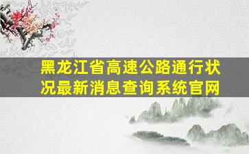 黑龙江省高速公路通行状况最新消息查询系统官网