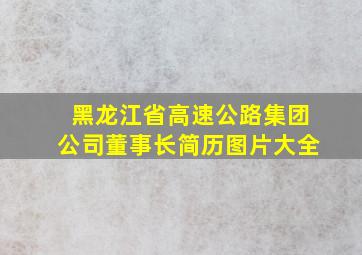 黑龙江省高速公路集团公司董事长简历图片大全