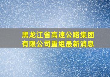 黑龙江省高速公路集团有限公司重组最新消息