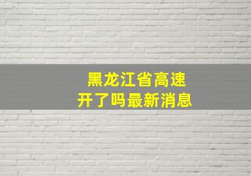 黑龙江省高速开了吗最新消息