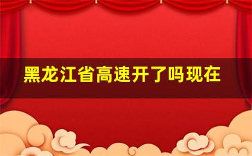 黑龙江省高速开了吗现在