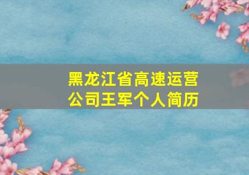 黑龙江省高速运营公司王军个人简历