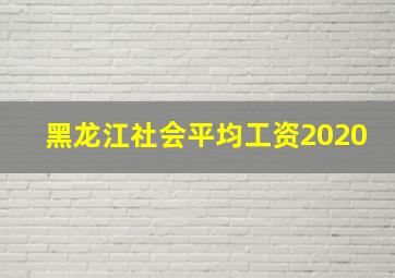 黑龙江社会平均工资2020