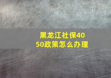 黑龙江社保4050政策怎么办理