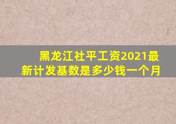 黑龙江社平工资2021最新计发基数是多少钱一个月