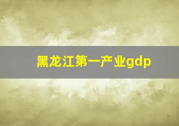 黑龙江第一产业gdp