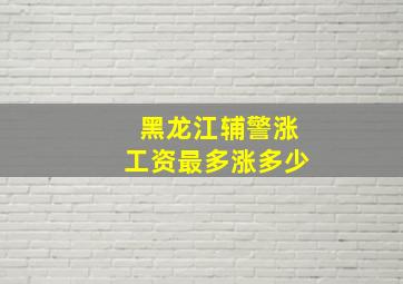 黑龙江辅警涨工资最多涨多少