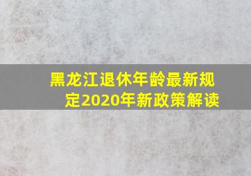 黑龙江退休年龄最新规定2020年新政策解读