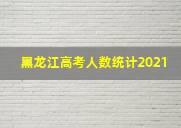 黑龙江高考人数统计2021