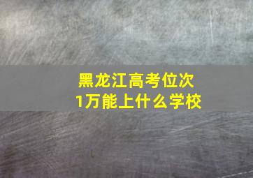 黑龙江高考位次1万能上什么学校