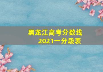 黑龙江高考分数线2021一分段表